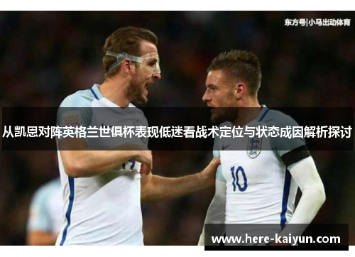 从凯恩对阵英格兰世俱杯表现低迷看战术定位与状态成因解析探讨