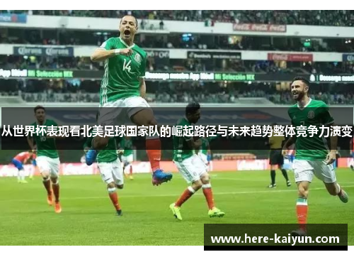 从世界杯表现看北美足球国家队的崛起路径与未来趋势整体竞争力演变