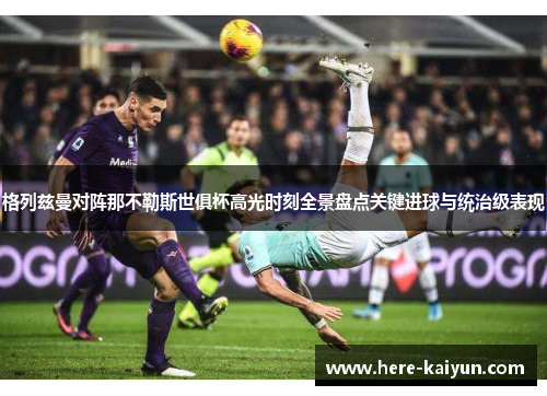 格列兹曼对阵那不勒斯世俱杯高光时刻全景盘点关键进球与统治级表现 格列兹曼对阵那不勒斯世俱杯高光时刻全景盘点关键进球与统治级表现