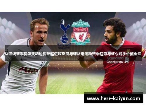 从锋线效率榜单变动透视英超进攻格局与球队走向新赛季趋势与核心射手价值重估 从锋线效率榜单变动透视英超进攻格局与球队走向新赛季趋势与核心射手价值重估