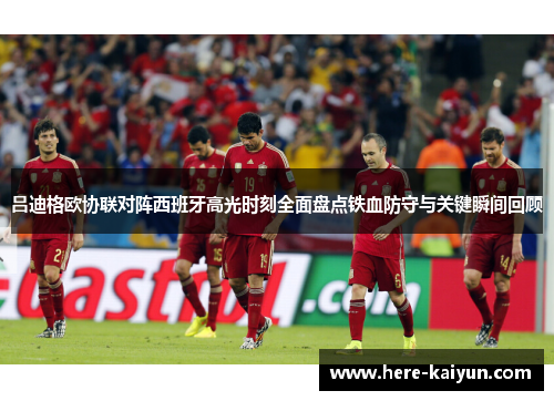 吕迪格欧协联对阵西班牙高光时刻全面盘点铁血防守与关键瞬间回顾 吕迪格欧协联对阵西班牙高光时刻全面盘点铁血防守与关键瞬间回顾