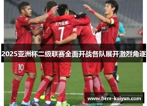 2025亚洲杯二级联赛全面开战各队展开激烈角逐