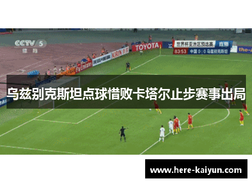 乌兹别克斯坦点球惜败卡塔尔止步赛事出局 乌兹别克斯坦点球惜败卡塔尔止步赛事出局