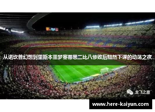 从诺坎普幻想到里斯本噩梦塞蒂恩二比八惨败后黯然下课的动荡之夜 从诺坎普幻想到里斯本噩梦塞蒂恩二比八惨败后黯然下课的动荡之夜