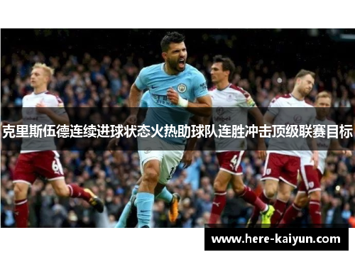 克里斯伍德连续进球状态火热助球队连胜冲击顶级联赛目标 克里斯伍德连续进球状态火热助球队连胜冲击顶级联赛目标