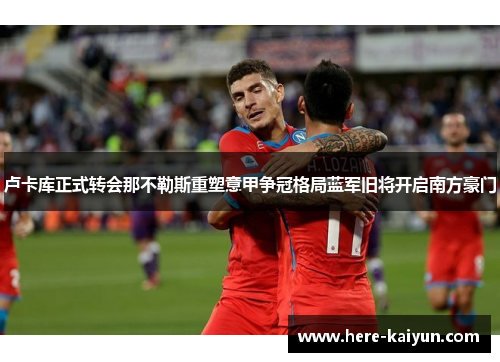 卢卡库正式转会那不勒斯重塑意甲争冠格局蓝军旧将开启南方豪门 卢卡库正式转会那不勒斯重塑意甲争冠格局蓝军旧将开启南方豪门