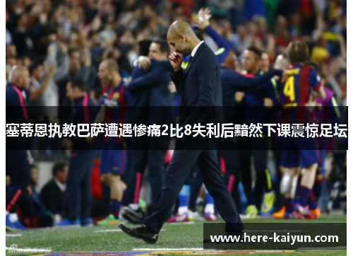 塞蒂恩执教巴萨遭遇惨痛2比8失利后黯然下课震惊足坛 塞蒂恩执教巴萨遭遇惨痛2比8失利后黯然下课震惊足坛
