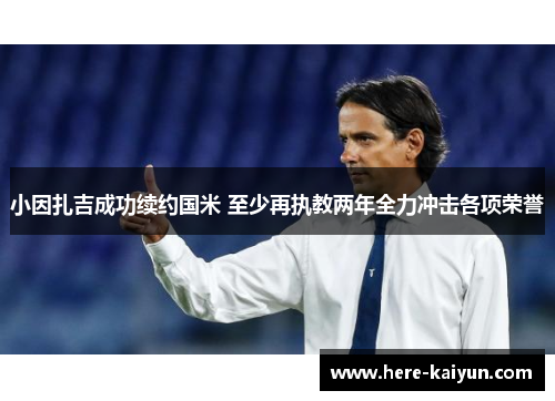 小因扎吉成功续约国米 至少再执教两年全力冲击各项荣誉