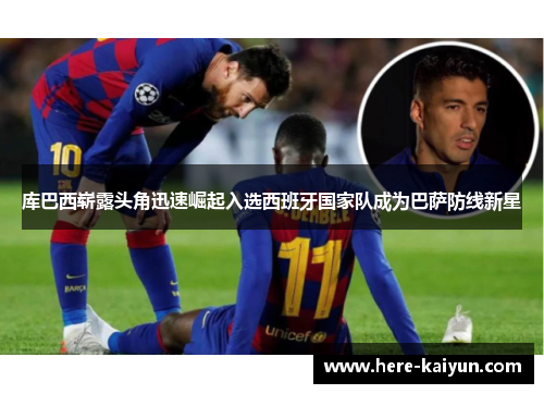 库巴西崭露头角迅速崛起入选西班牙国家队成为巴萨防线新星