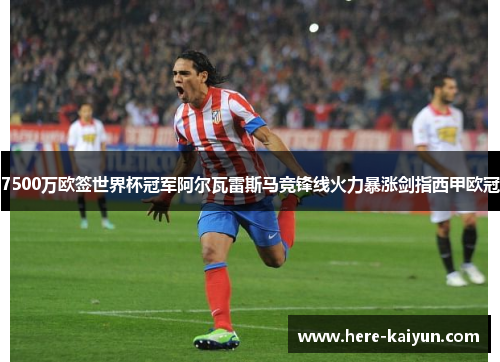 7500万欧签世界杯冠军阿尔瓦雷斯马竞锋线火力暴涨剑指西甲欧冠