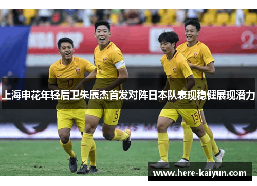 上海申花年轻后卫朱辰杰首发对阵日本队表现稳健展现潜力