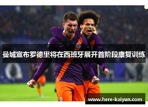 曼城宣布罗德里将在西班牙展开首阶段康复训练