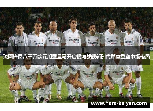 琼阿梅尼八千万欧元加盟皇马开启银河战舰新时代篇章重塑中场格局