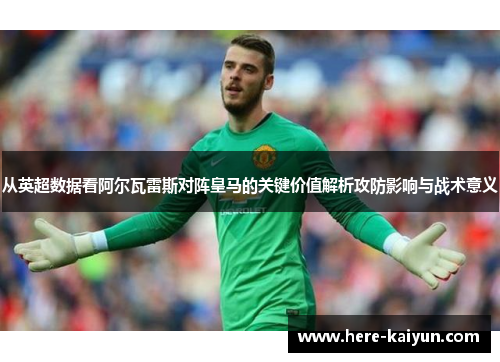从英超数据看阿尔瓦雷斯对阵皇马的关键价值解析攻防影响与战术意义 从英超数据看阿尔瓦雷斯对阵皇马的关键价值解析攻防影响与战术意义