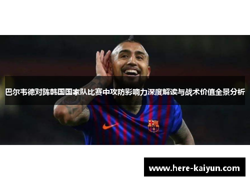 巴尔韦德对阵韩国国家队比赛中攻防影响力深度解读与战术价值全景分析 巴尔韦德对阵韩国国家队比赛中攻防影响力深度解读与战术价值全景分析