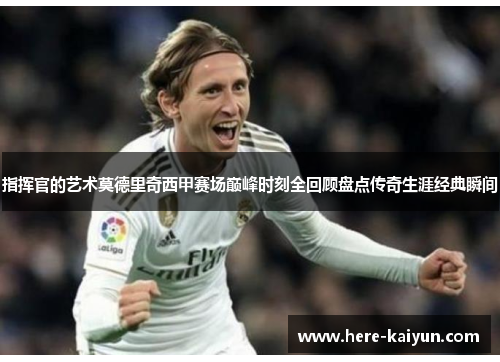 指挥官的艺术莫德里奇西甲赛场巅峰时刻全回顾盘点传奇生涯经典瞬间