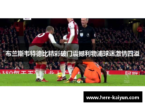 布兰斯韦特德比精彩破门震撼利物浦球迷激情四溢