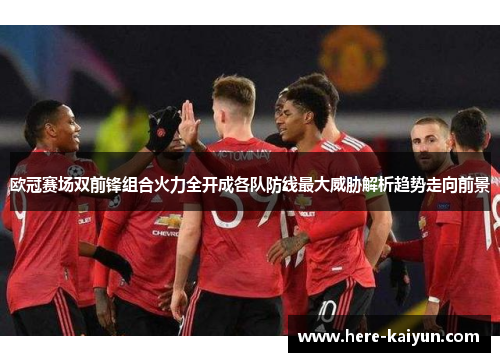 欧冠赛场双前锋组合火力全开成各队防线最大威胁解析趋势走向前景