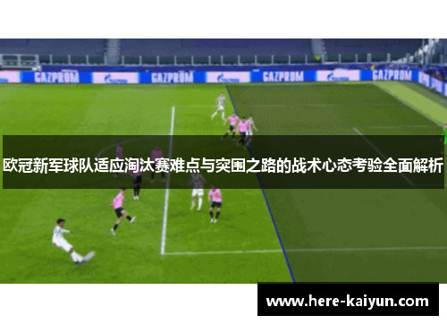 欧冠新军球队适应淘汰赛难点与突围之路的战术心态考验全面解析