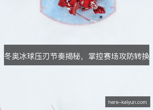 冬奥冰球压刃节奏揭秘，掌控赛场攻防转换
