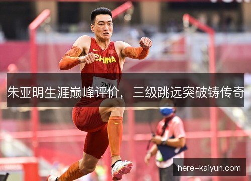 朱亚明生涯巅峰评价，三级跳远突破铸传奇
